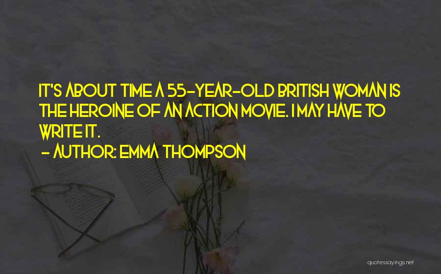 Emma Thompson Quotes: It's About Time A 55-year-old British Woman Is The Heroine Of An Action Movie. I May Have To Write It.