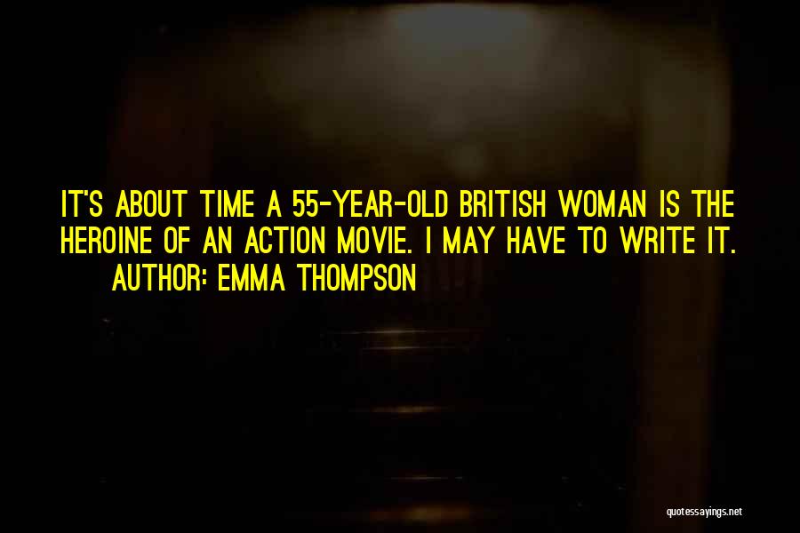 Emma Thompson Quotes: It's About Time A 55-year-old British Woman Is The Heroine Of An Action Movie. I May Have To Write It.