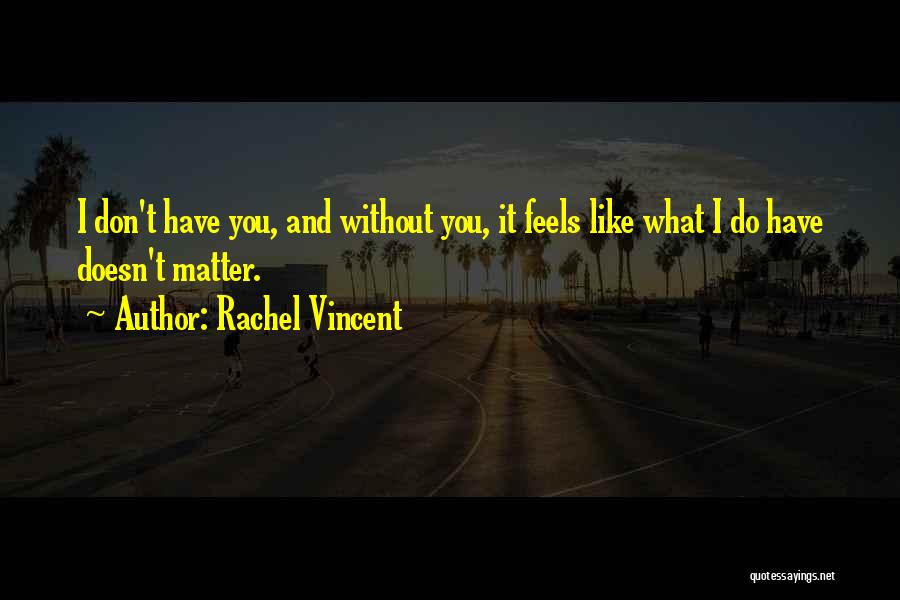 Rachel Vincent Quotes: I Don't Have You, And Without You, It Feels Like What I Do Have Doesn't Matter.