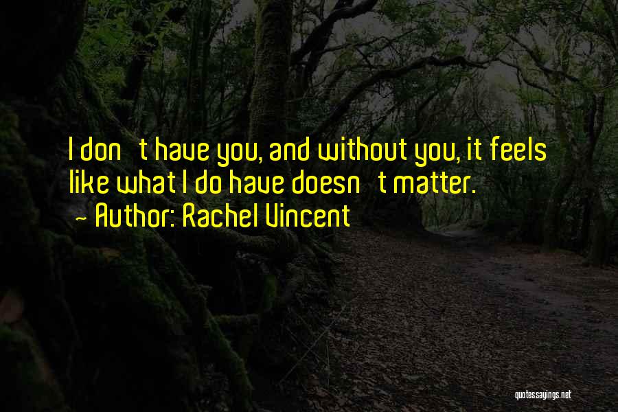 Rachel Vincent Quotes: I Don't Have You, And Without You, It Feels Like What I Do Have Doesn't Matter.
