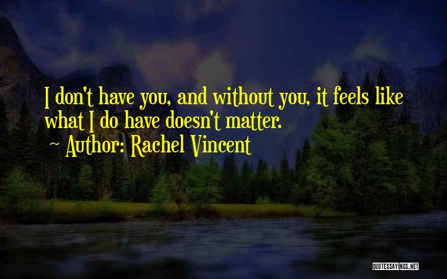 Rachel Vincent Quotes: I Don't Have You, And Without You, It Feels Like What I Do Have Doesn't Matter.