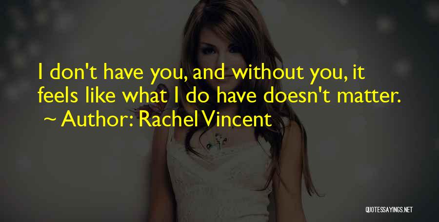 Rachel Vincent Quotes: I Don't Have You, And Without You, It Feels Like What I Do Have Doesn't Matter.