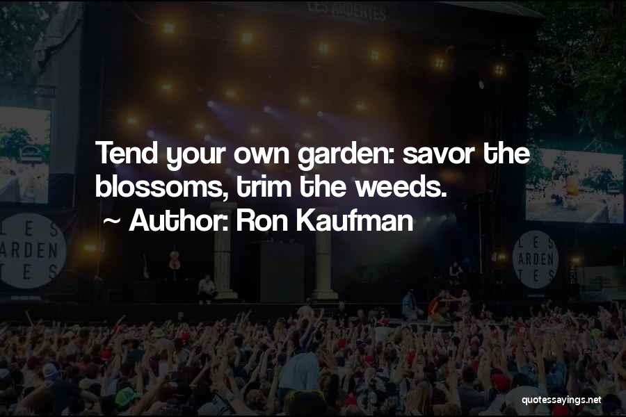 Ron Kaufman Quotes: Tend Your Own Garden: Savor The Blossoms, Trim The Weeds.