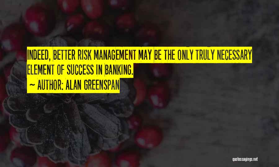 Alan Greenspan Quotes: Indeed, Better Risk Management May Be The Only Truly Necessary Element Of Success In Banking.