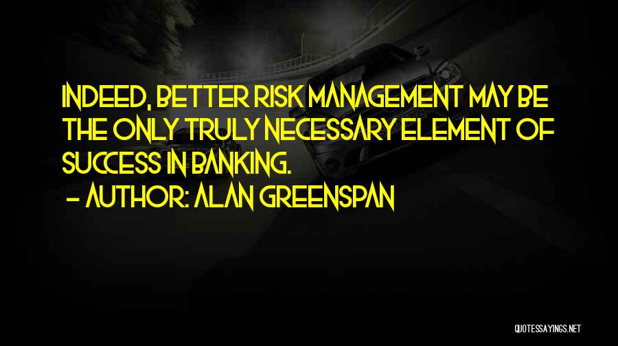 Alan Greenspan Quotes: Indeed, Better Risk Management May Be The Only Truly Necessary Element Of Success In Banking.