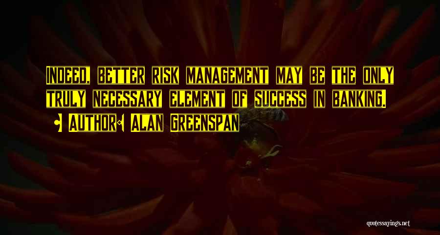 Alan Greenspan Quotes: Indeed, Better Risk Management May Be The Only Truly Necessary Element Of Success In Banking.