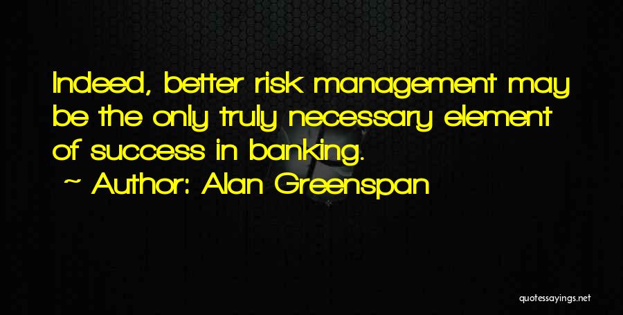 Alan Greenspan Quotes: Indeed, Better Risk Management May Be The Only Truly Necessary Element Of Success In Banking.