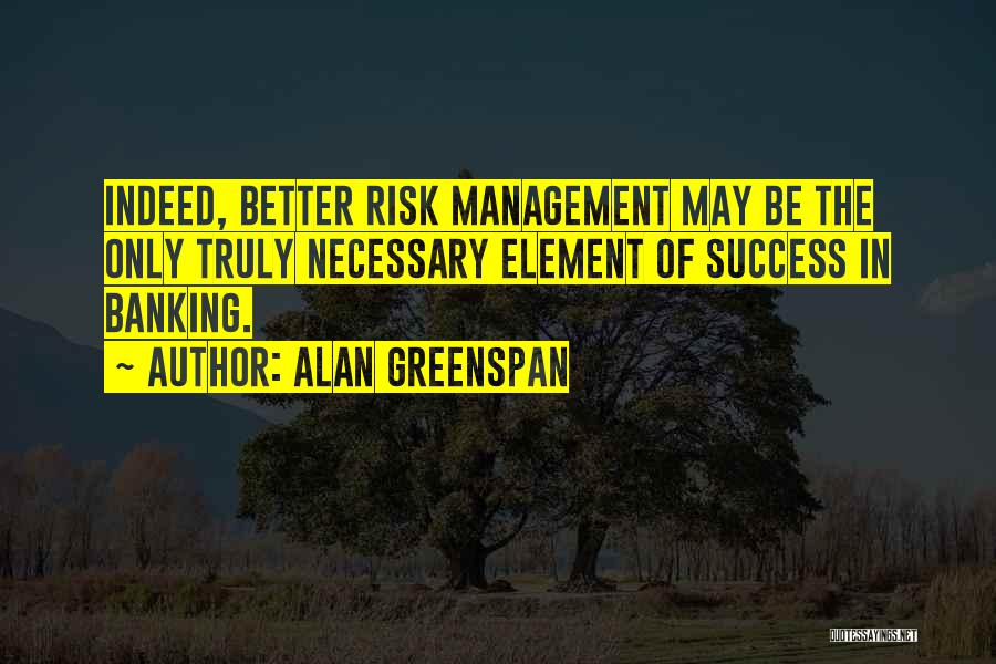 Alan Greenspan Quotes: Indeed, Better Risk Management May Be The Only Truly Necessary Element Of Success In Banking.