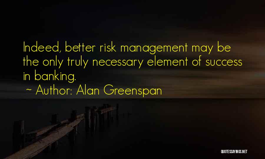 Alan Greenspan Quotes: Indeed, Better Risk Management May Be The Only Truly Necessary Element Of Success In Banking.