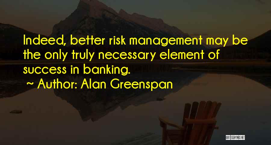 Alan Greenspan Quotes: Indeed, Better Risk Management May Be The Only Truly Necessary Element Of Success In Banking.