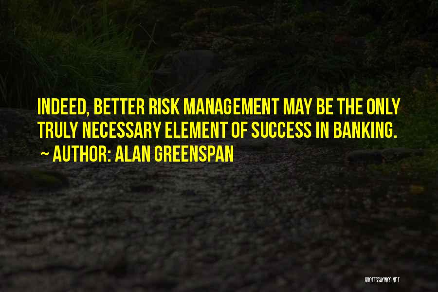 Alan Greenspan Quotes: Indeed, Better Risk Management May Be The Only Truly Necessary Element Of Success In Banking.
