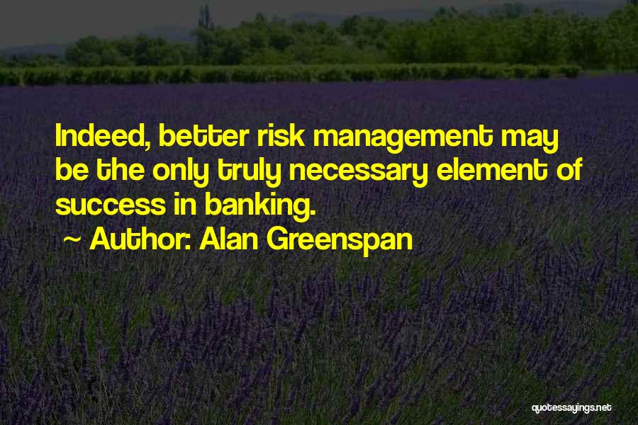 Alan Greenspan Quotes: Indeed, Better Risk Management May Be The Only Truly Necessary Element Of Success In Banking.