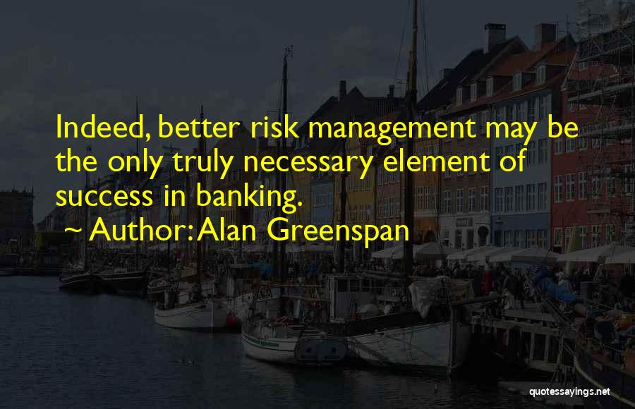 Alan Greenspan Quotes: Indeed, Better Risk Management May Be The Only Truly Necessary Element Of Success In Banking.