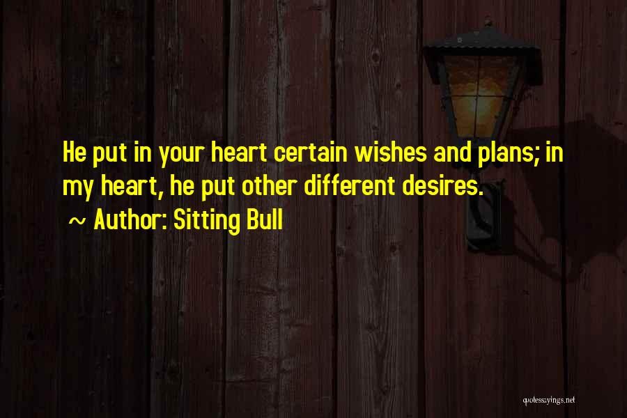 Sitting Bull Quotes: He Put In Your Heart Certain Wishes And Plans; In My Heart, He Put Other Different Desires.