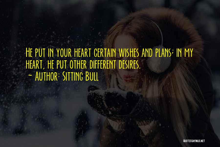 Sitting Bull Quotes: He Put In Your Heart Certain Wishes And Plans; In My Heart, He Put Other Different Desires.