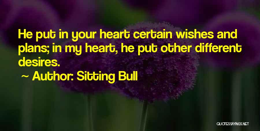 Sitting Bull Quotes: He Put In Your Heart Certain Wishes And Plans; In My Heart, He Put Other Different Desires.