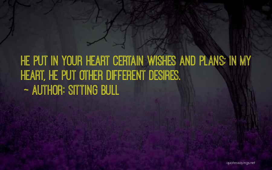 Sitting Bull Quotes: He Put In Your Heart Certain Wishes And Plans; In My Heart, He Put Other Different Desires.