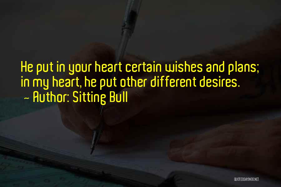 Sitting Bull Quotes: He Put In Your Heart Certain Wishes And Plans; In My Heart, He Put Other Different Desires.