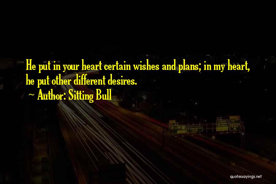 Sitting Bull Quotes: He Put In Your Heart Certain Wishes And Plans; In My Heart, He Put Other Different Desires.