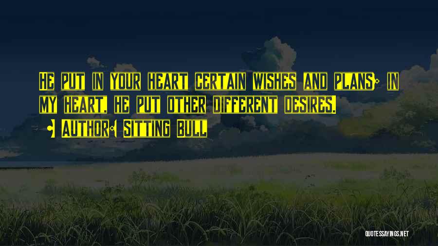 Sitting Bull Quotes: He Put In Your Heart Certain Wishes And Plans; In My Heart, He Put Other Different Desires.