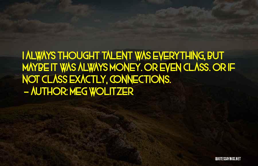 Meg Wolitzer Quotes: I Always Thought Talent Was Everything, But Maybe It Was Always Money. Or Even Class. Or If Not Class Exactly,