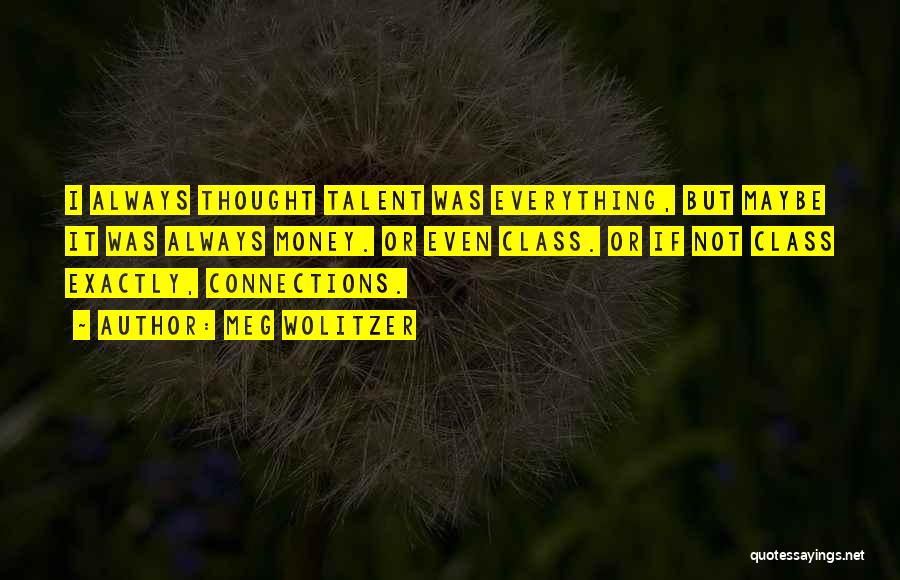 Meg Wolitzer Quotes: I Always Thought Talent Was Everything, But Maybe It Was Always Money. Or Even Class. Or If Not Class Exactly,