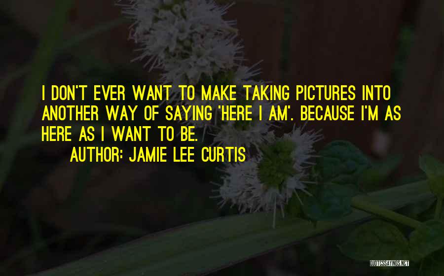 Jamie Lee Curtis Quotes: I Don't Ever Want To Make Taking Pictures Into Another Way Of Saying 'here I Am'. Because I'm As Here
