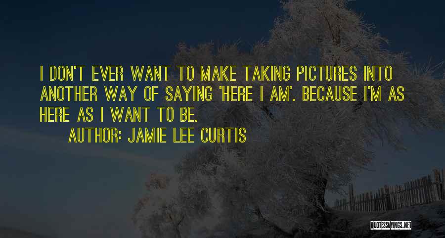 Jamie Lee Curtis Quotes: I Don't Ever Want To Make Taking Pictures Into Another Way Of Saying 'here I Am'. Because I'm As Here