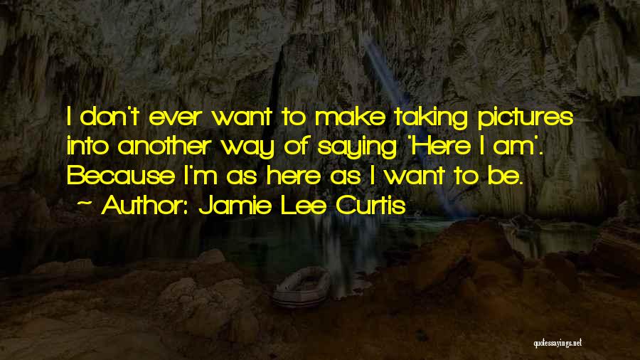 Jamie Lee Curtis Quotes: I Don't Ever Want To Make Taking Pictures Into Another Way Of Saying 'here I Am'. Because I'm As Here