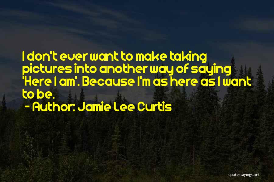 Jamie Lee Curtis Quotes: I Don't Ever Want To Make Taking Pictures Into Another Way Of Saying 'here I Am'. Because I'm As Here