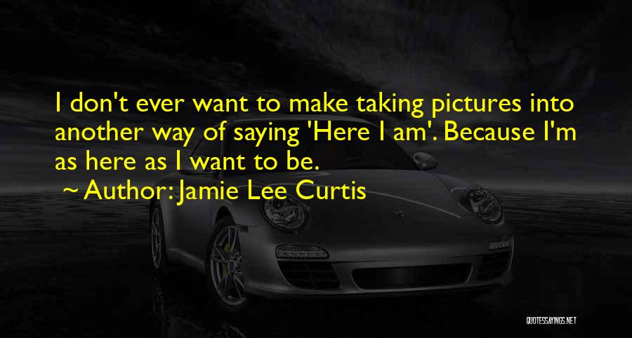 Jamie Lee Curtis Quotes: I Don't Ever Want To Make Taking Pictures Into Another Way Of Saying 'here I Am'. Because I'm As Here