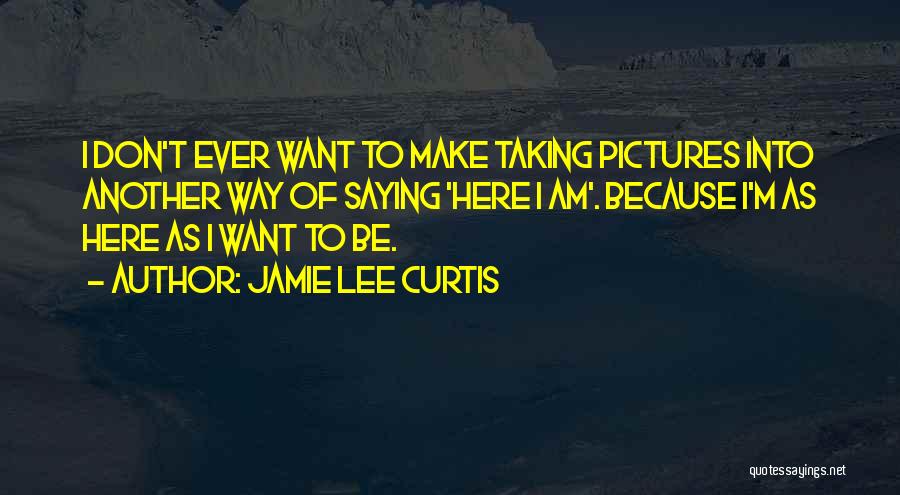 Jamie Lee Curtis Quotes: I Don't Ever Want To Make Taking Pictures Into Another Way Of Saying 'here I Am'. Because I'm As Here