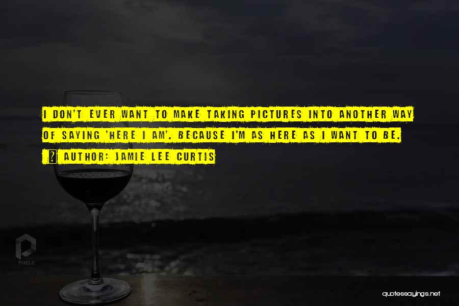 Jamie Lee Curtis Quotes: I Don't Ever Want To Make Taking Pictures Into Another Way Of Saying 'here I Am'. Because I'm As Here