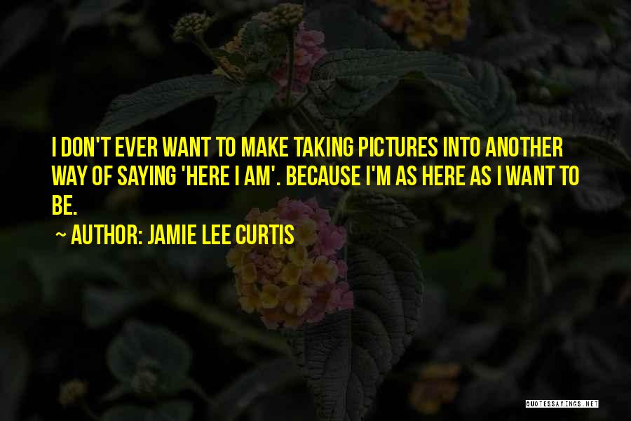 Jamie Lee Curtis Quotes: I Don't Ever Want To Make Taking Pictures Into Another Way Of Saying 'here I Am'. Because I'm As Here