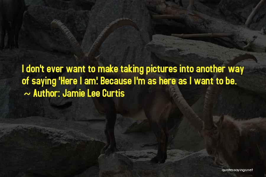 Jamie Lee Curtis Quotes: I Don't Ever Want To Make Taking Pictures Into Another Way Of Saying 'here I Am'. Because I'm As Here