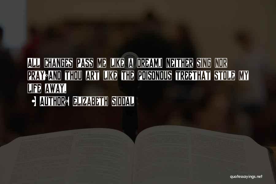 Elizabeth Siddal Quotes: All Changes Pass Me Like A Dream,i Neither Sing Nor Pray;and Thou Art Like The Poisonous Treethat Stole My Life