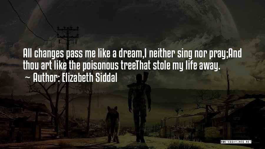 Elizabeth Siddal Quotes: All Changes Pass Me Like A Dream,i Neither Sing Nor Pray;and Thou Art Like The Poisonous Treethat Stole My Life