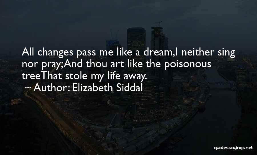 Elizabeth Siddal Quotes: All Changes Pass Me Like A Dream,i Neither Sing Nor Pray;and Thou Art Like The Poisonous Treethat Stole My Life