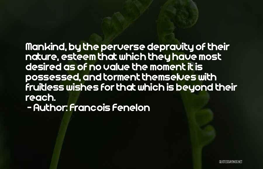 Francois Fenelon Quotes: Mankind, By The Perverse Depravity Of Their Nature, Esteem That Which They Have Most Desired As Of No Value The