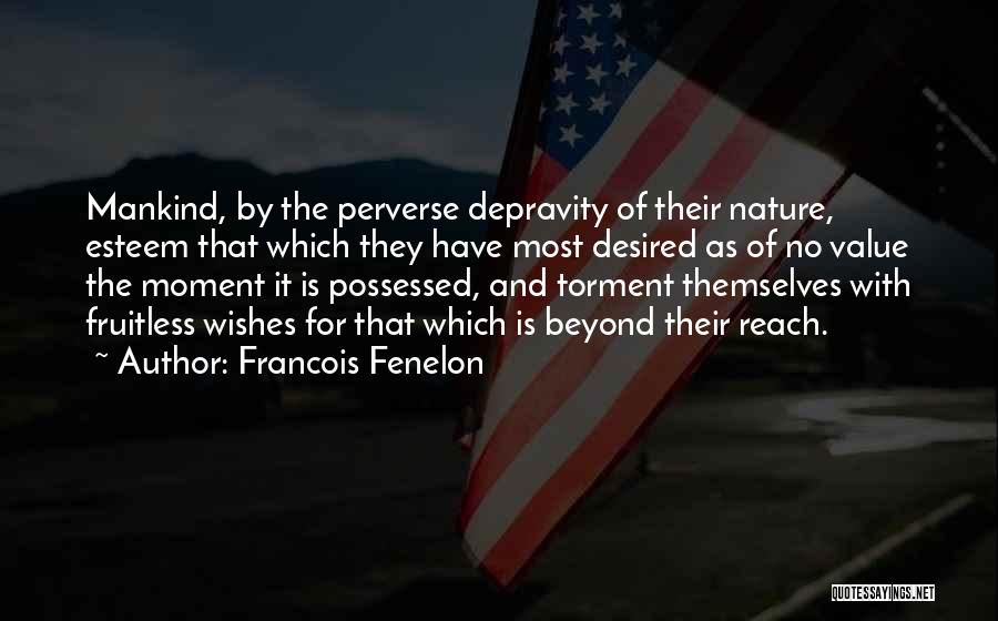 Francois Fenelon Quotes: Mankind, By The Perverse Depravity Of Their Nature, Esteem That Which They Have Most Desired As Of No Value The