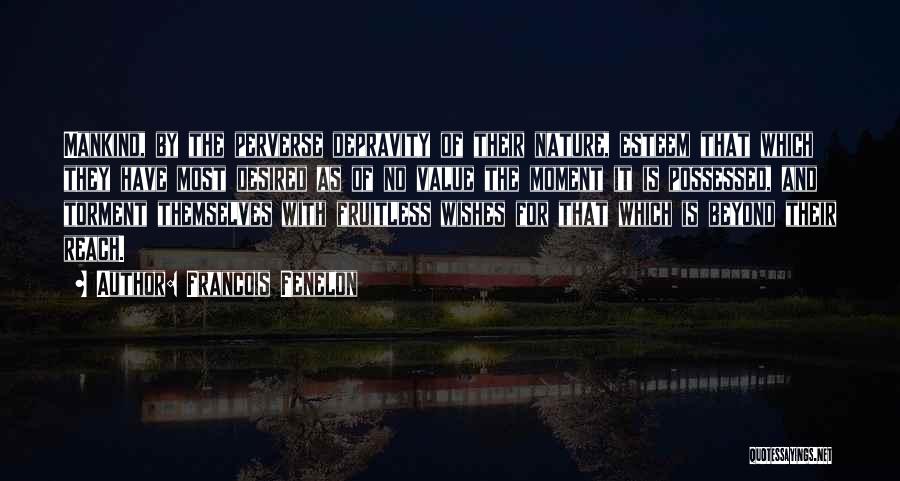 Francois Fenelon Quotes: Mankind, By The Perverse Depravity Of Their Nature, Esteem That Which They Have Most Desired As Of No Value The