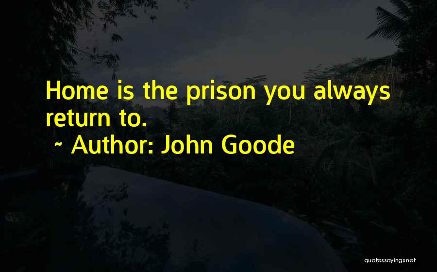 John Goode Quotes: Home Is The Prison You Always Return To.