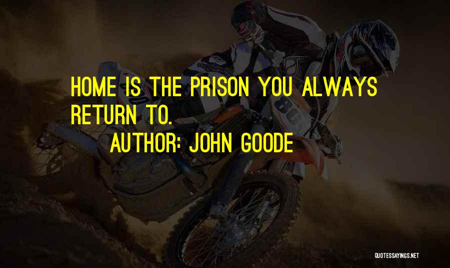 John Goode Quotes: Home Is The Prison You Always Return To.