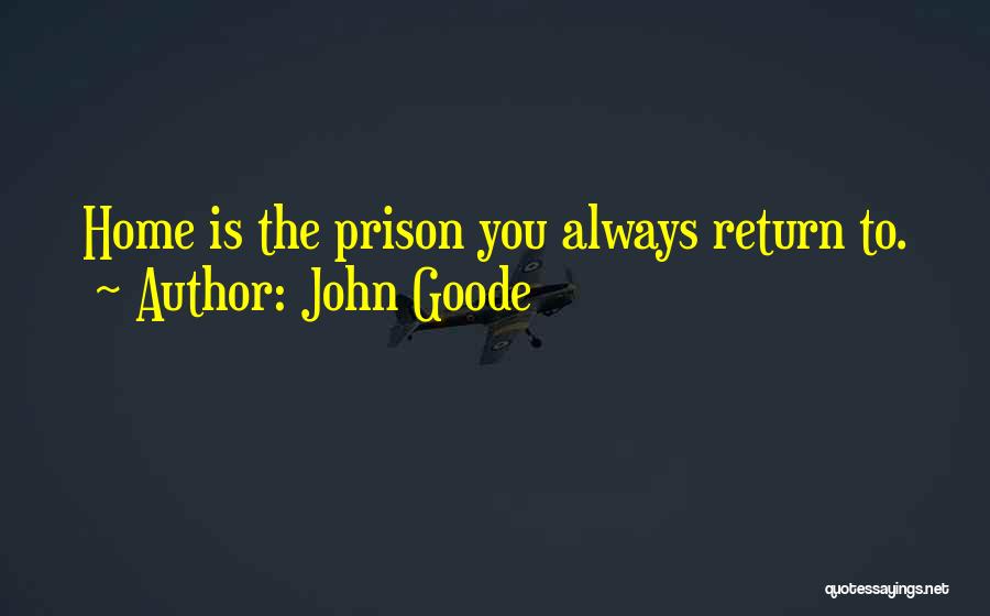 John Goode Quotes: Home Is The Prison You Always Return To.