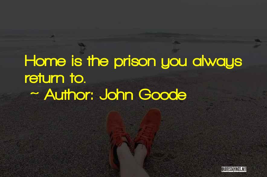 John Goode Quotes: Home Is The Prison You Always Return To.