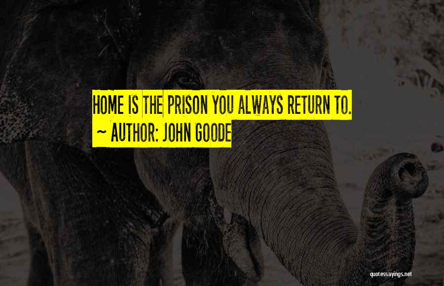John Goode Quotes: Home Is The Prison You Always Return To.