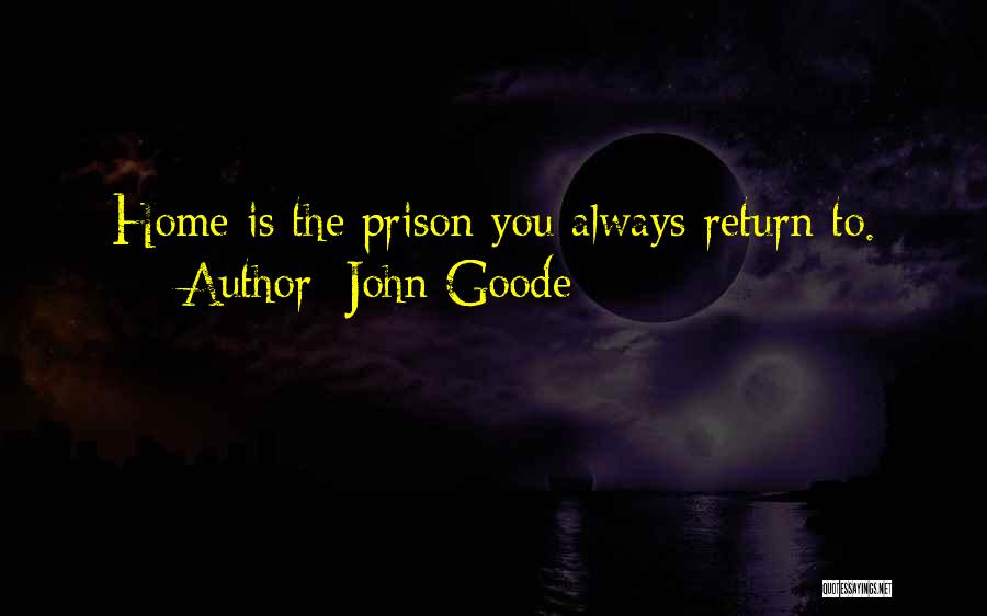 John Goode Quotes: Home Is The Prison You Always Return To.