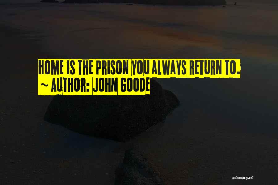John Goode Quotes: Home Is The Prison You Always Return To.
