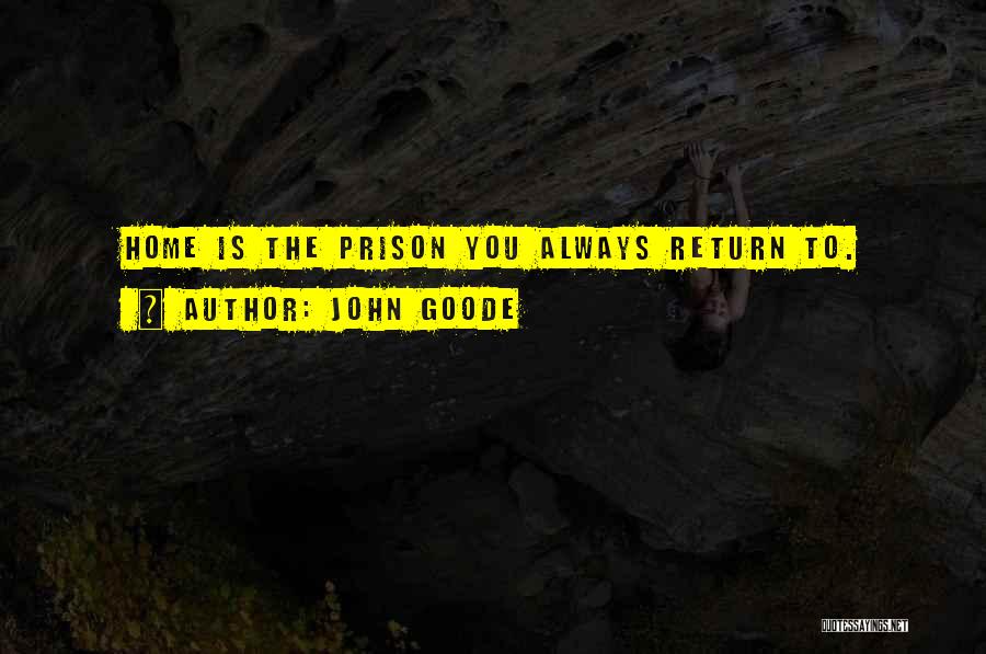 John Goode Quotes: Home Is The Prison You Always Return To.