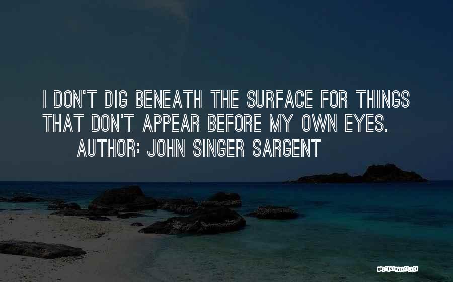 John Singer Sargent Quotes: I Don't Dig Beneath The Surface For Things That Don't Appear Before My Own Eyes.